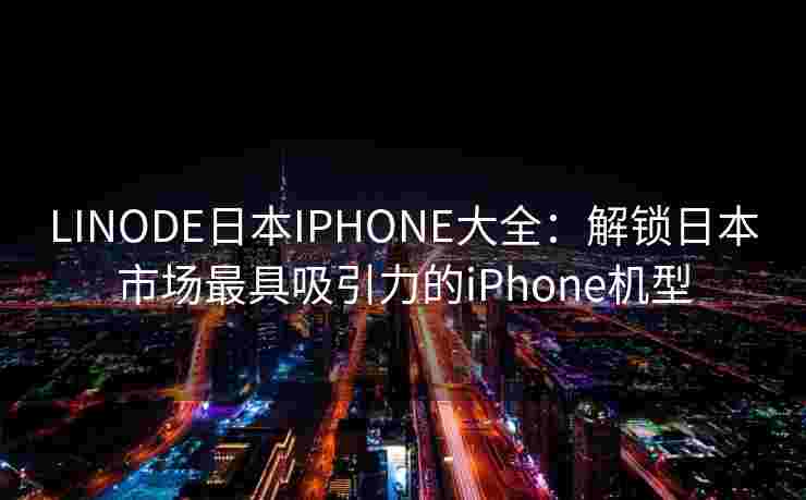 LINODE日本IPHONE大全：解锁日本市场最具吸引力的iPhone机型