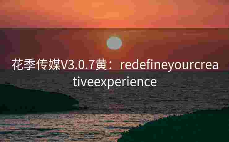 花季传媒V3.0.7黄：redefineyourcreativeexperience