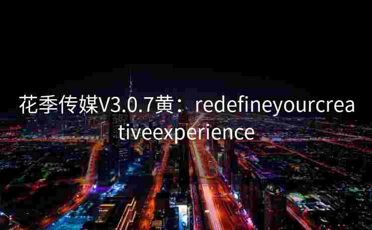 花季传媒V3.0.7黄：redefineyourcreativeexperience
