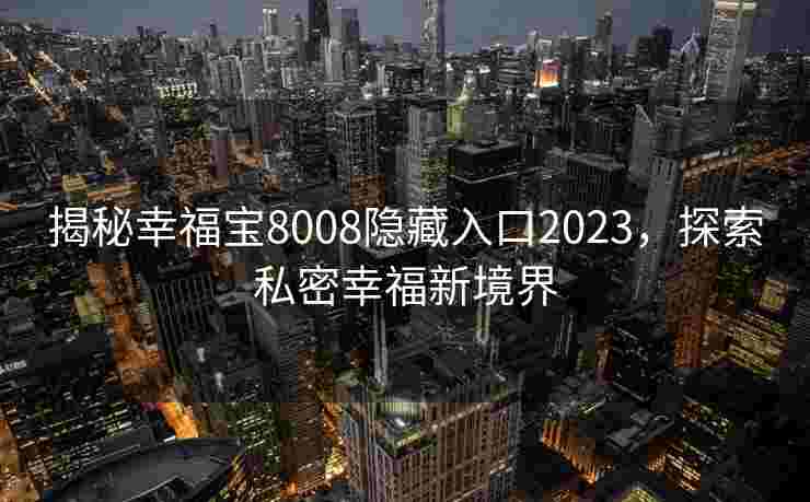 揭秘幸福宝8008隐藏入口2023，探索私密幸福新境界