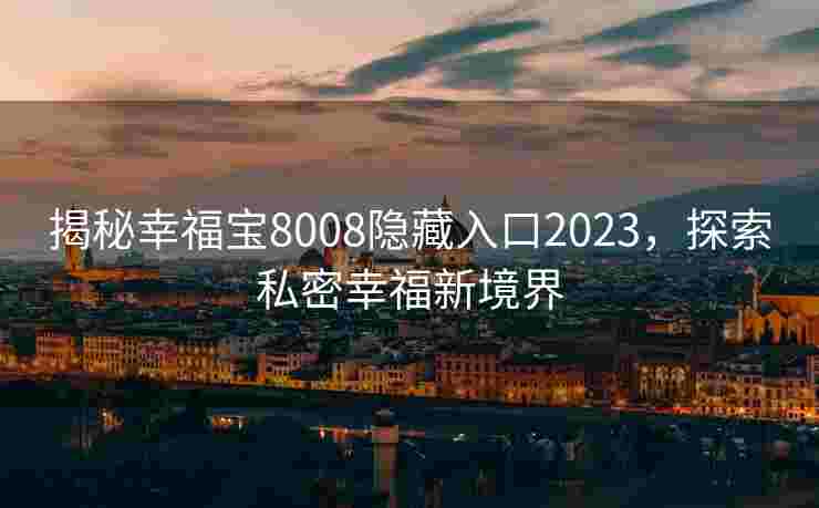 揭秘幸福宝8008隐藏入口2023，探索私密幸福新境界