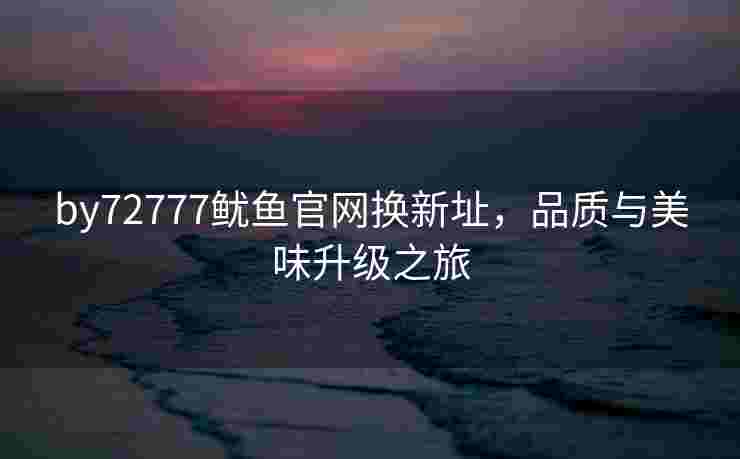 by72777鱿鱼官网换新址，品质与美味升级之旅