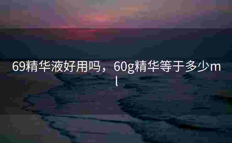 69精华液好用吗，60g精华等于多少ml