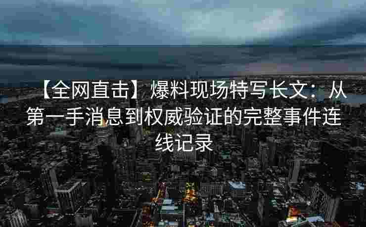【全网直击】爆料现场特写长文：从第一手消息到权威验证的完整事件连线记录