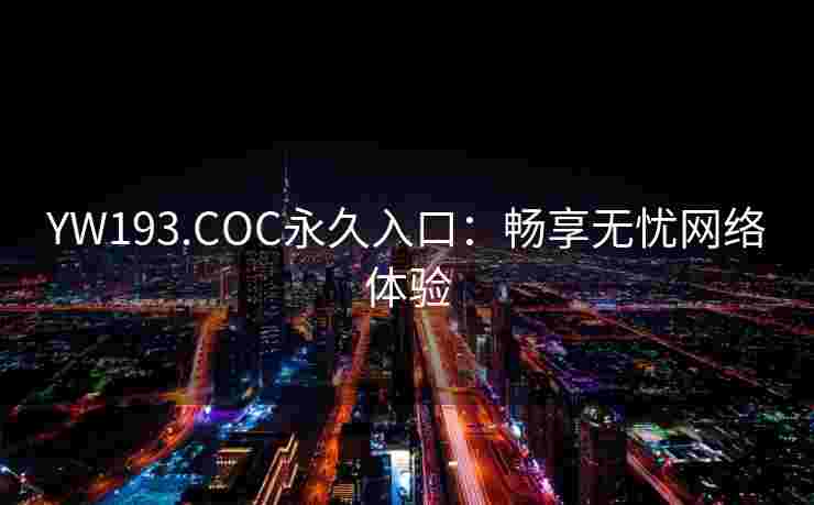 YW193.COC永久入口:畅享无忧网络体验 YW193.COC永久入口:畅享无忧网络体验