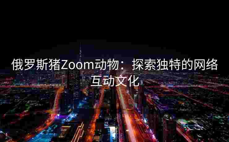 俄罗斯猪Zoom动物:探索独特的网络互动文化 俄罗斯猪Zoom动物:探索独特的网络互动文化