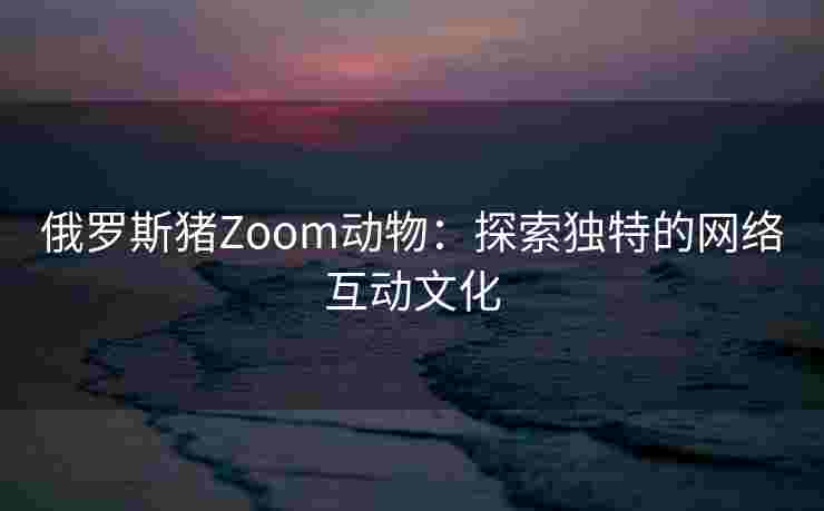 俄罗斯猪Zoom动物:探索独特的网络互动文化 俄罗斯猪Zoom动物:探索独特的网络互动文化