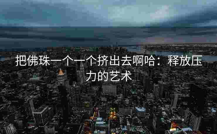 把佛珠一个一个挤出去啊哈:释放压力的艺术 把佛珠一个一个挤出去啊哈:释放压力的艺术