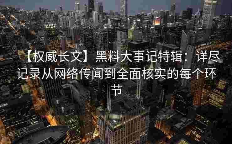【权威长文】黑料大事记特辑:详尽记录从网络传闻到全面核实的每个环节 【权威长文】黑料大事记特辑:详尽记录从网络传闻到全面核实的每个环节