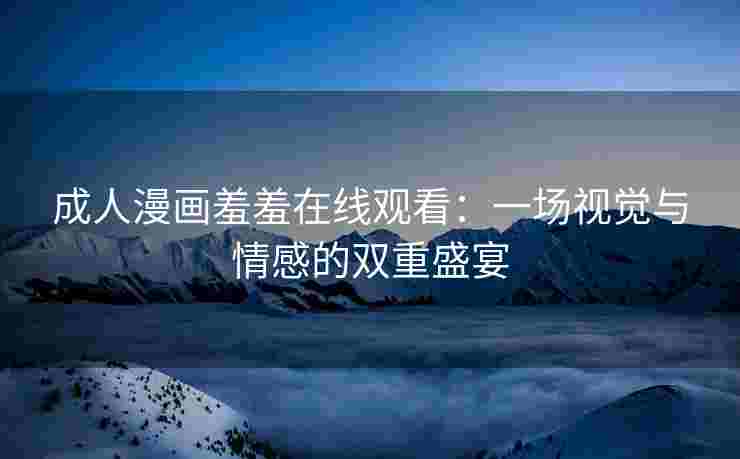 成人漫画羞羞在线观看:一场视觉与情感的双重盛宴 成人漫画羞羞在线观看:一场视觉与情感的双重盛宴