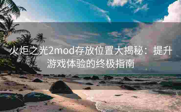 火炬之光2mod存放位置大揭秘:提升游戏体验的终极指南 火炬之光2mod存放位置大揭秘:提升游戏体验的终极指南