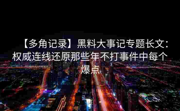 【多角记录】黑料大事记专题长文:权威连线还原那些年不打事件中每个爆点 【多角记录】黑料大事记专题长文:权威连线还原那些年不打事件中每个爆点