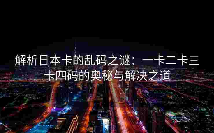 解析日本卡的乱码之谜：一卡二卡三卡四码的奥秘与解决之道