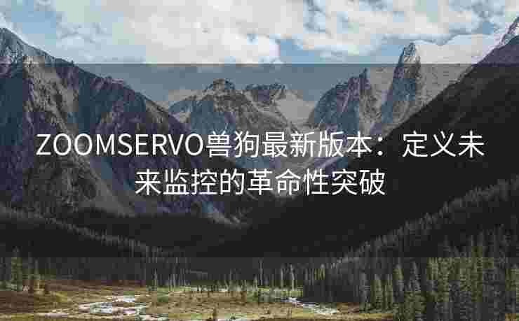 ZOOMSERVO兽狗最新版本：定义未来监控的革命性突破