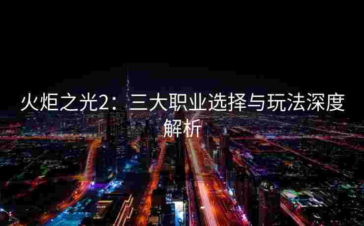 火炬之光2:三大职业选择与玩法深度解析 火炬之光2:三大职业选择与玩法深度解析