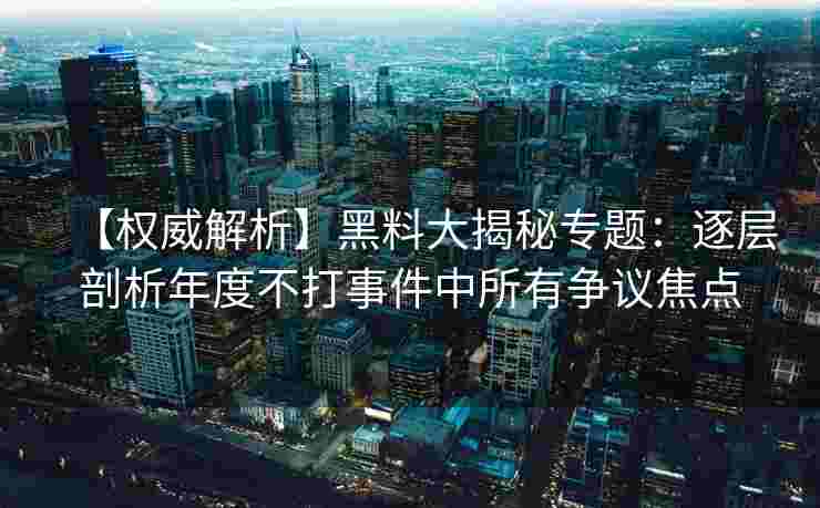 【权威解析】黑料大揭秘专题:逐层剖析年度不打事件中所有争议焦点 【权威解析】黑料大揭秘专题:逐层剖析年度不打事件中所有争议焦点