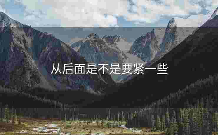 从后面是不是要紧一些 从后面是不是要紧一些