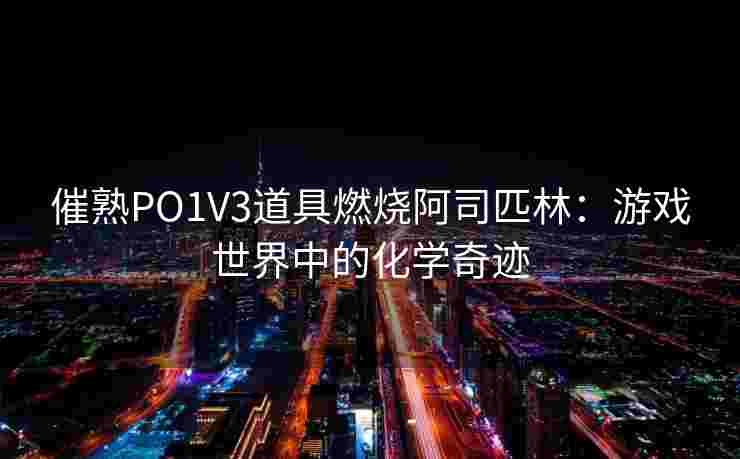催熟PO1V3道具燃烧阿司匹林:游戏世界中的化学奇迹 催熟PO1V3道具燃烧阿司匹林:游戏世界中的化学奇迹