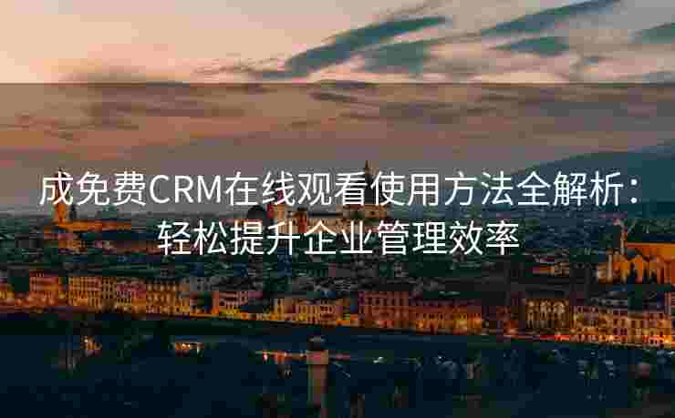 成免费CRM在线观看使用方法全解析:轻松提升企业管理效率 成免费CRM在线观看使用方法全解析:轻松提升企业管理效率