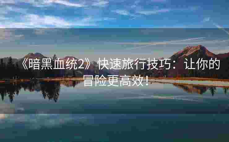 《暗黑血统2》快速旅行技巧:让你的冒险更高效! 《暗黑血统2》快速旅行技巧:让你的冒险更高效!