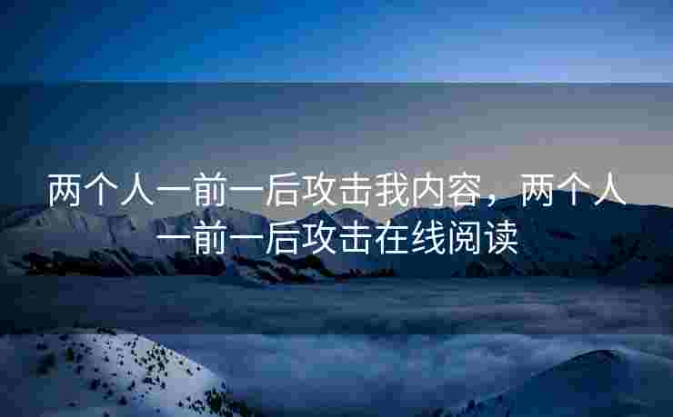 两个人一前一后攻击我内容,两个人一前一后攻击在线阅读 两个人一前一后攻击我内容,两个人一前一后攻击在线阅读