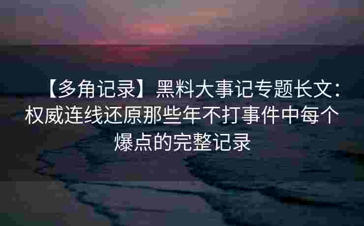 【多角记录】黑料大事记专题长文:权威连线还原那些年不打事件中每个爆点的完整记录 【多角记录】黑料大事记专题长文:权威连线还原那些年不打事件中每个爆点的完整记录
