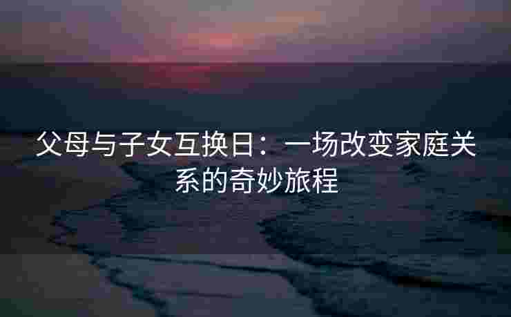 父母与子女互换日:一场改变家庭关系的奇妙旅程 父母与子女互换日:一场改变家庭关系的奇妙旅程