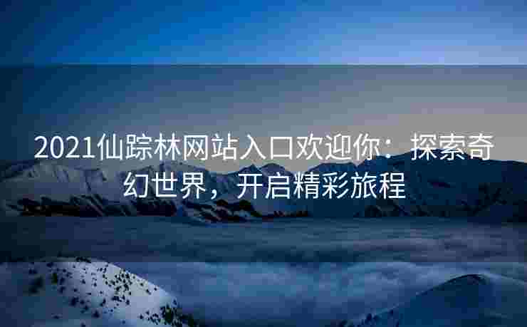 2021仙踪林网站入口欢迎你:探索奇幻世界,开启精彩旅程 2021仙踪林网站入口欢迎你:探索奇幻世界,开启精彩旅程