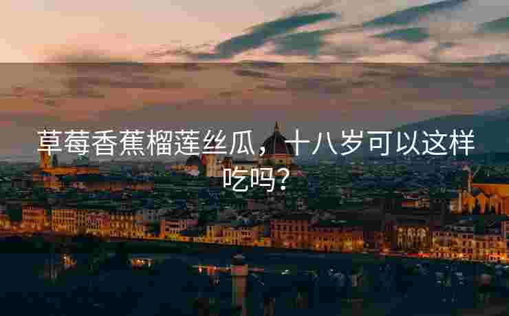 草莓香蕉榴莲丝瓜,十八岁可以这样吃吗? 草莓香蕉榴莲丝瓜,十八岁可以这样吃吗?