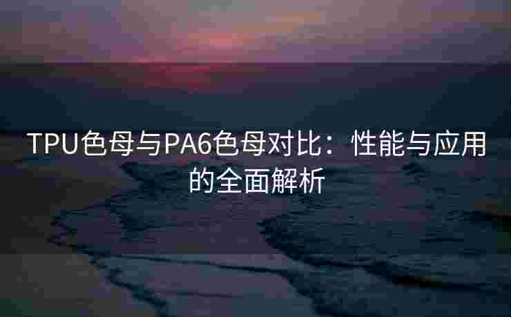TPU色母与PA6色母对比:性能与应用的全面解析 TPU色母与PA6色母对比:性能与应用的全面解析