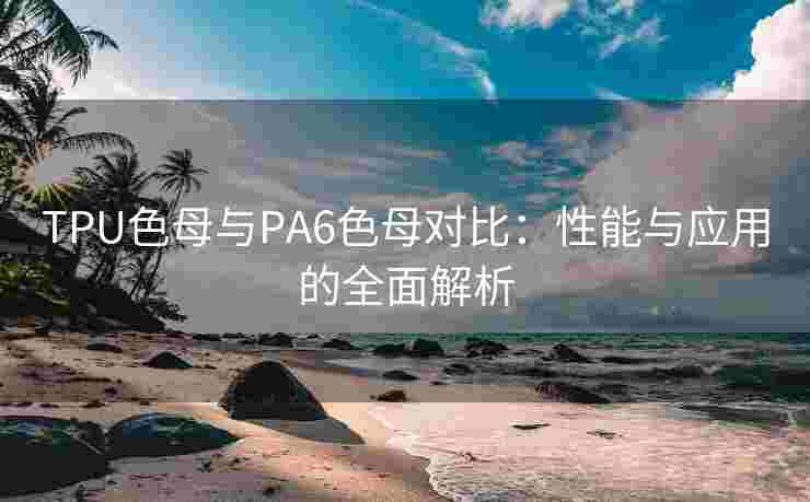 TPU色母与PA6色母对比:性能与应用的全面解析 TPU色母与PA6色母对比:性能与应用的全面解析